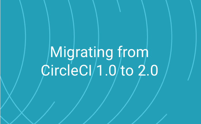Migrating from CircleCI 1.0 to 2.0